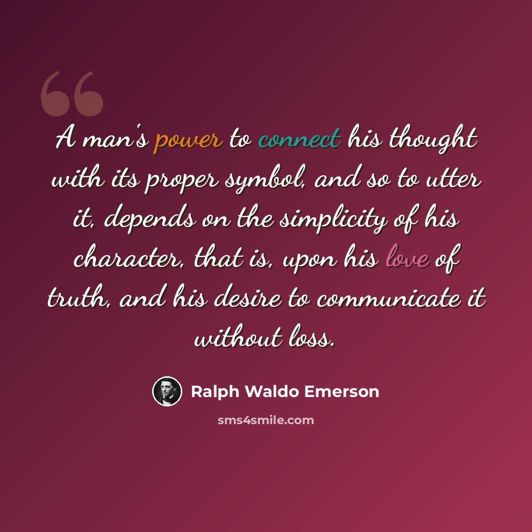 “A man's power to connect his thought with its proper symbol, and so to utter it, depends on the simplicity of his character, that is, upon his love of truth, and his desire to communicate it without loss.” quote by Ralph Waldo Emerson