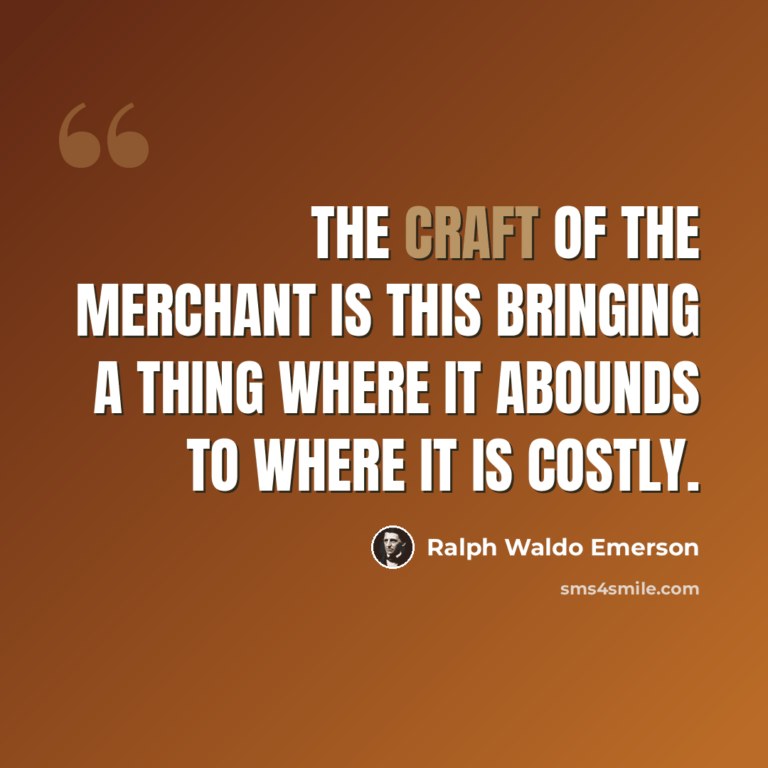 “The craft of the merchant is this bringing a thing where it abounds to where it is costly.” quote by Ralph Waldo Emerson