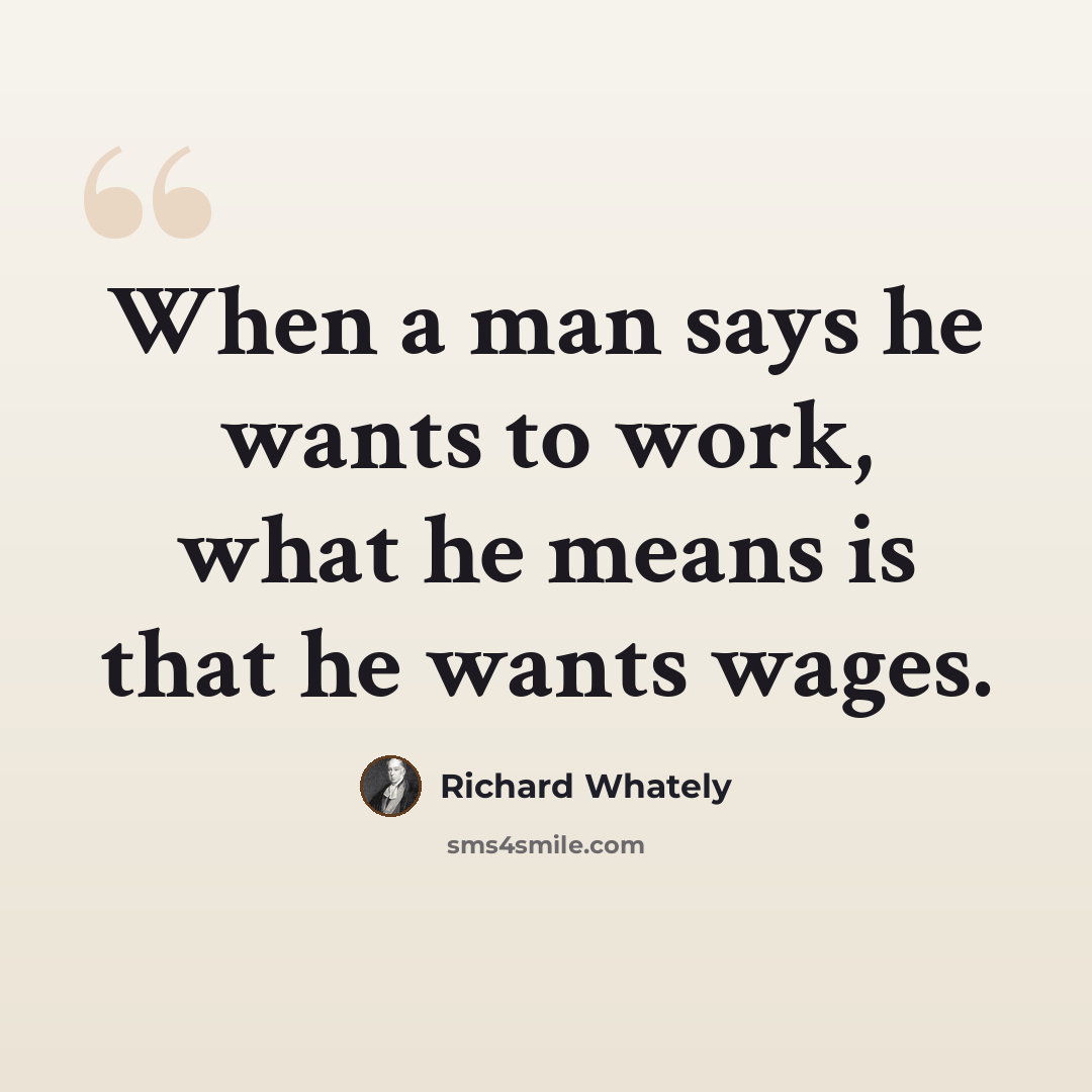 “When a man says he wants to work, what he means is that he wants wages.” quote by Richard Whately
