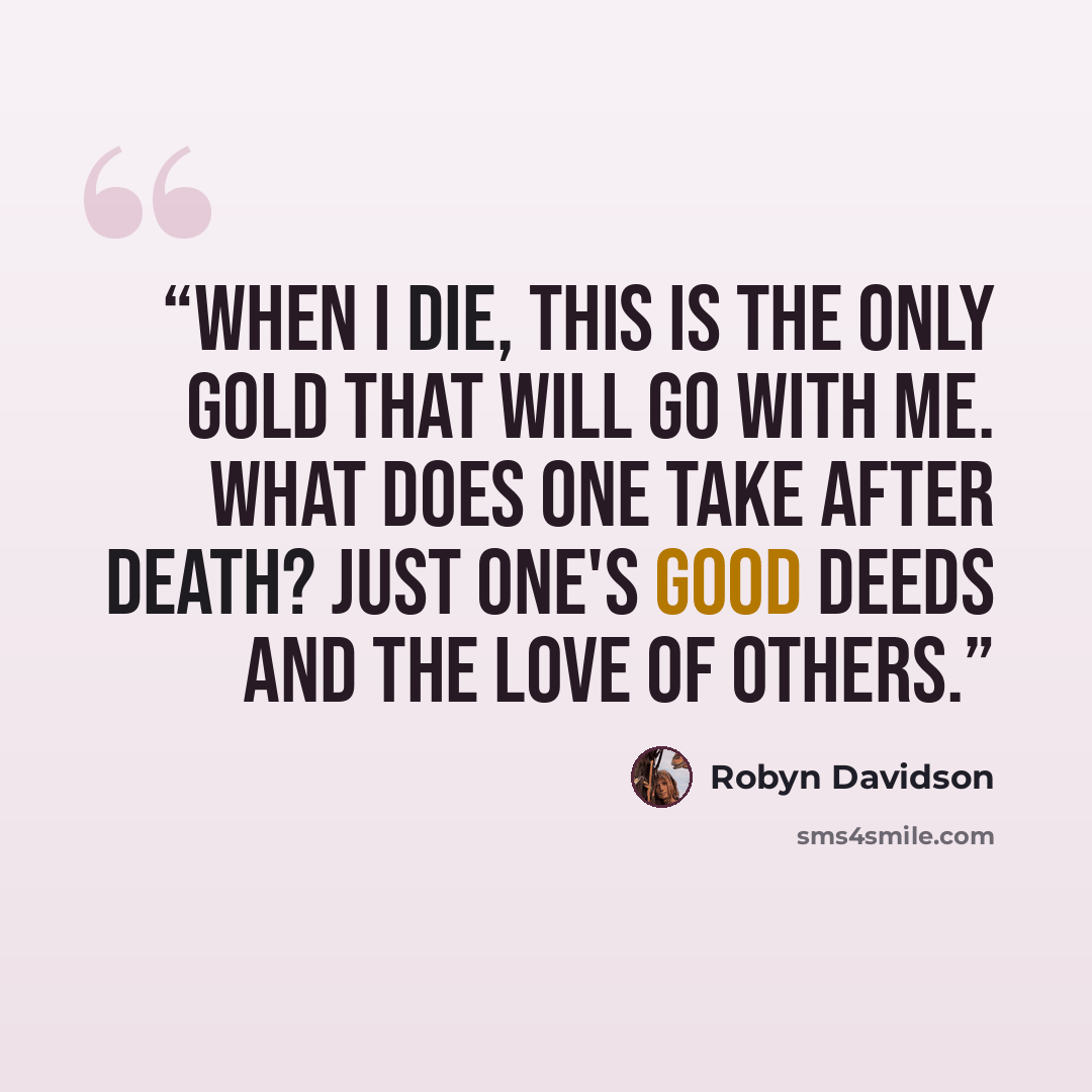 “When I die, this is the only gold that will go with me. What does one take after death? Just one's good deeds and the love of others.” quote by Robyn Davidson