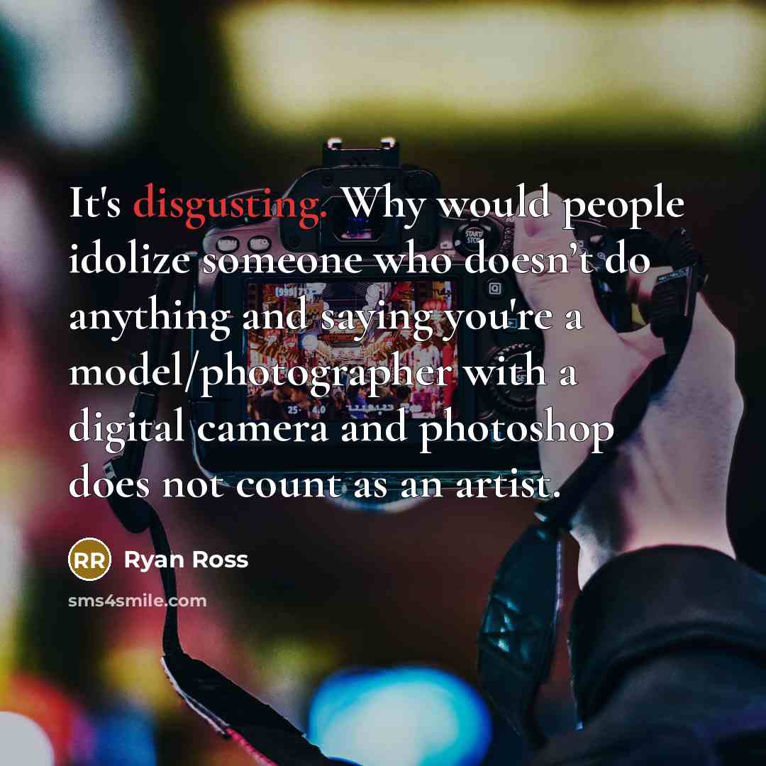 “It's disgusting. Why would people idolize someone who doesn’t do anything and saying you're a model/photographer with a digital camera and photoshop does not count as an artist.” quote by Ryan Ross