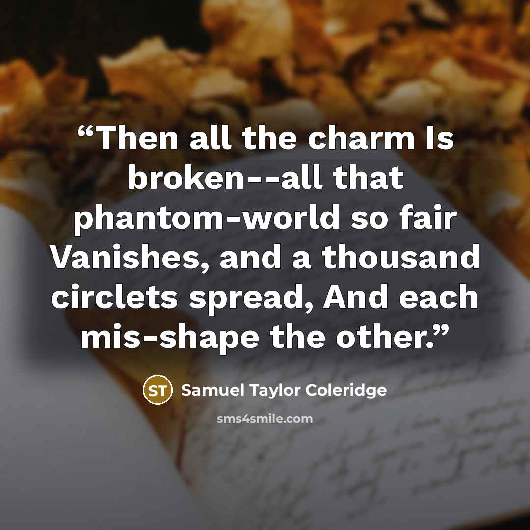 “Then all the charm Is broken--all that phantom-world so fair Vanishes, and a thousand circlets spread, And each mis-shape the other.” quote by Samuel Taylor Coleridge
