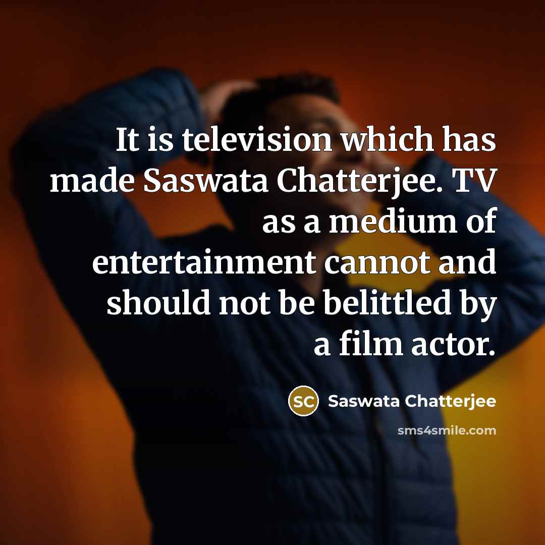 “It is television which has made Saswata Chatterjee. TV as a medium of entertainment cannot and should not be belittled by a film actor.” quote by Saswata Chatterjee