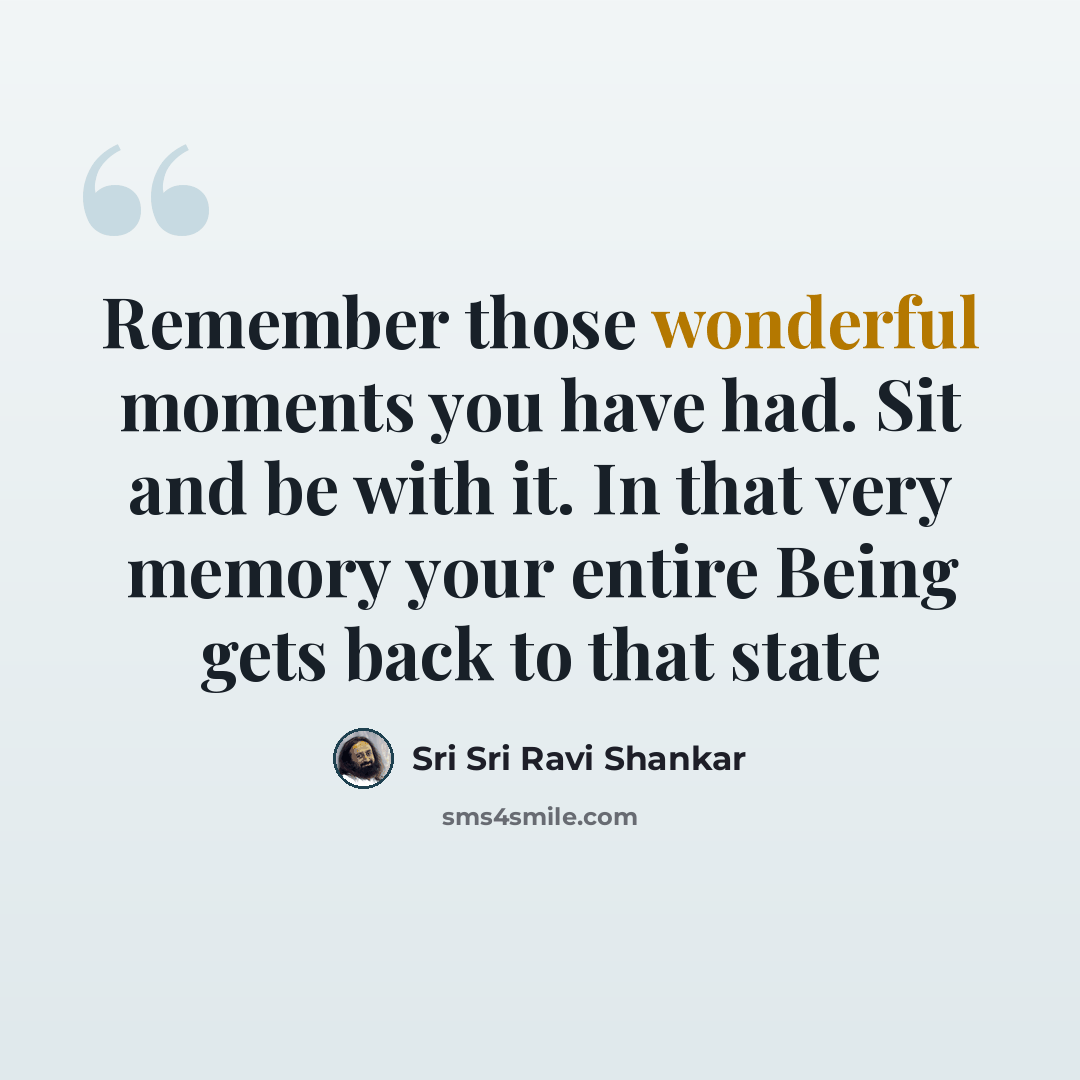“Remember those wonderful moments you have had. Sit and be with it. In that very memory your entire Being gets back to that state” quote by Sri Sri Ravi Shankar