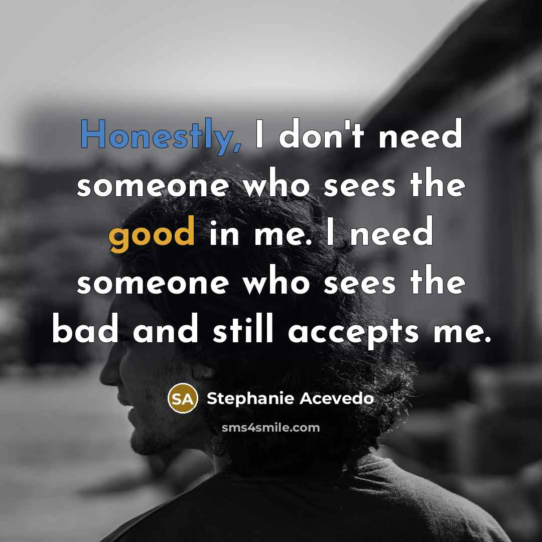 “Honestly, I don't need someone who sees the good in me. I need someone who sees the bad and still accepts me.” quote by Stephanie Acevedo