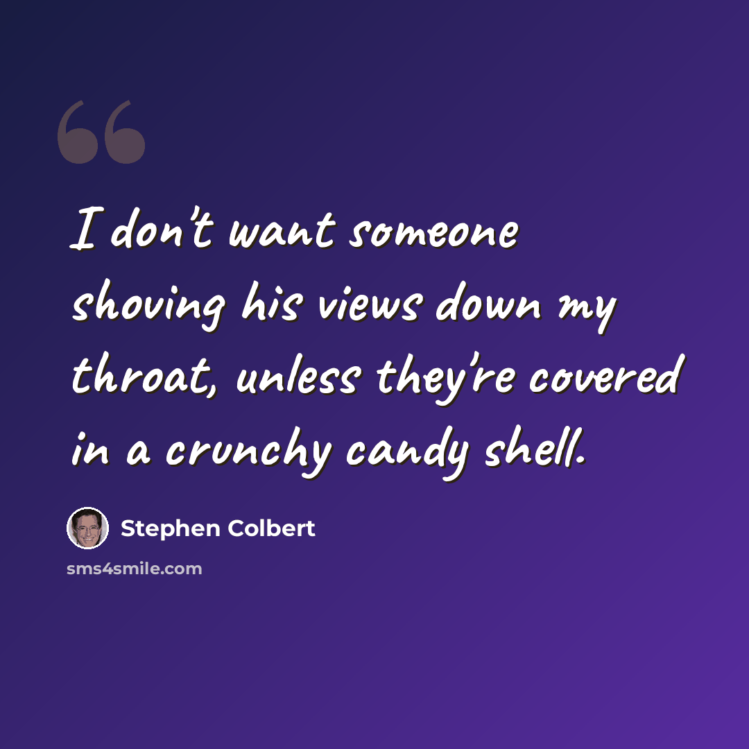 “I don't want someone shoving his views down my throat, unless they're covered in a crunchy candy shell.” quote by Stephen Colbert