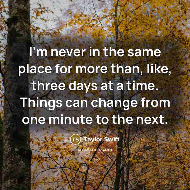 “I'm never in the same place for more than, like, three days at a time. Things can change from one minute to the next.” quote by Taylor Swift