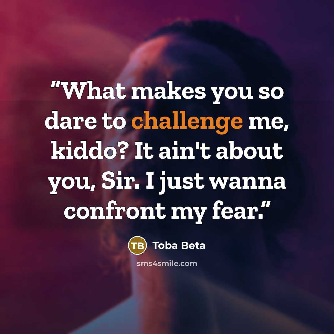 “What makes you so dare to challenge me, kiddo? It ain't about you, Sir. I just wanna confront my fear.” quote by Toba Beta