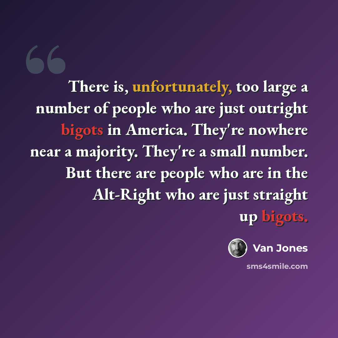 “There is, unfortunately, too large a number of people who are just outright bigots in America. They're nowhere near a majority. They're a small number. But there are people who are in the Alt-Right who are just straight up bigots.” quote by Van Jones