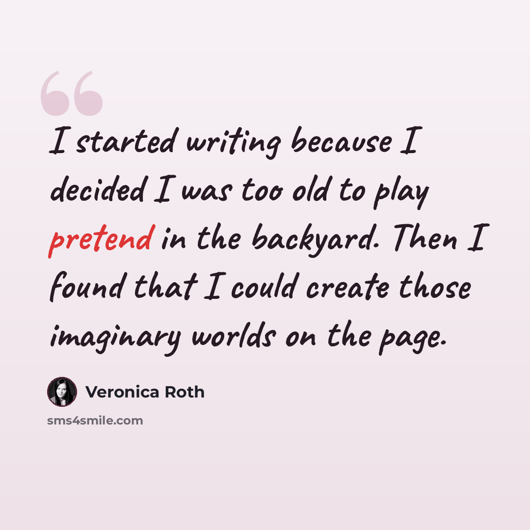 “I started writing because I decided I was too old to play pretend in the backyard. Then I found that I could create those imaginary worlds on the page.” quote by Veronica Roth