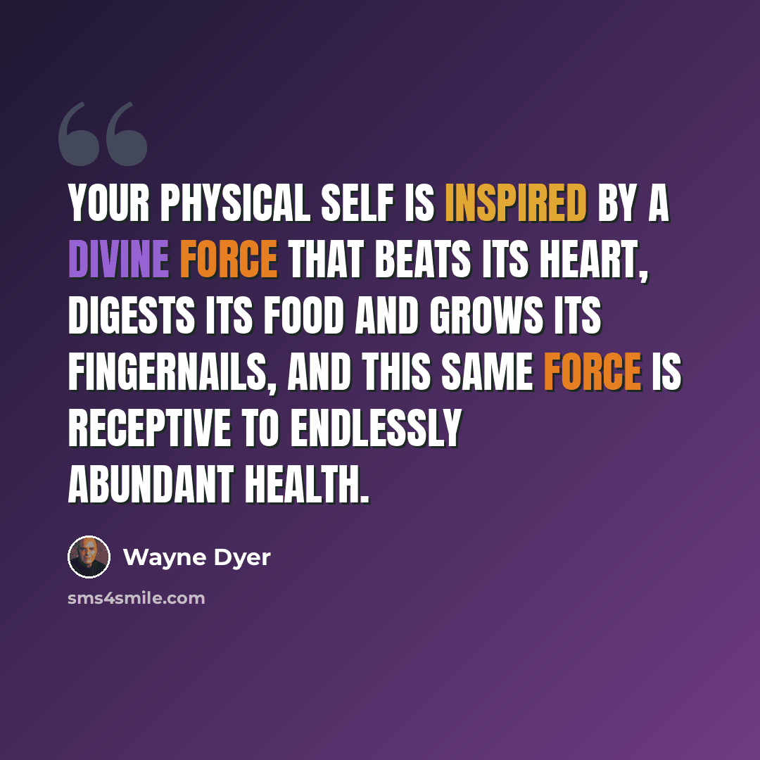 “Your physical self is inspired by a divine force that beats its heart, digests its food and grows its fingernails, and this same force is receptive to endlessly abundant health.” quote by Wayne Dyer