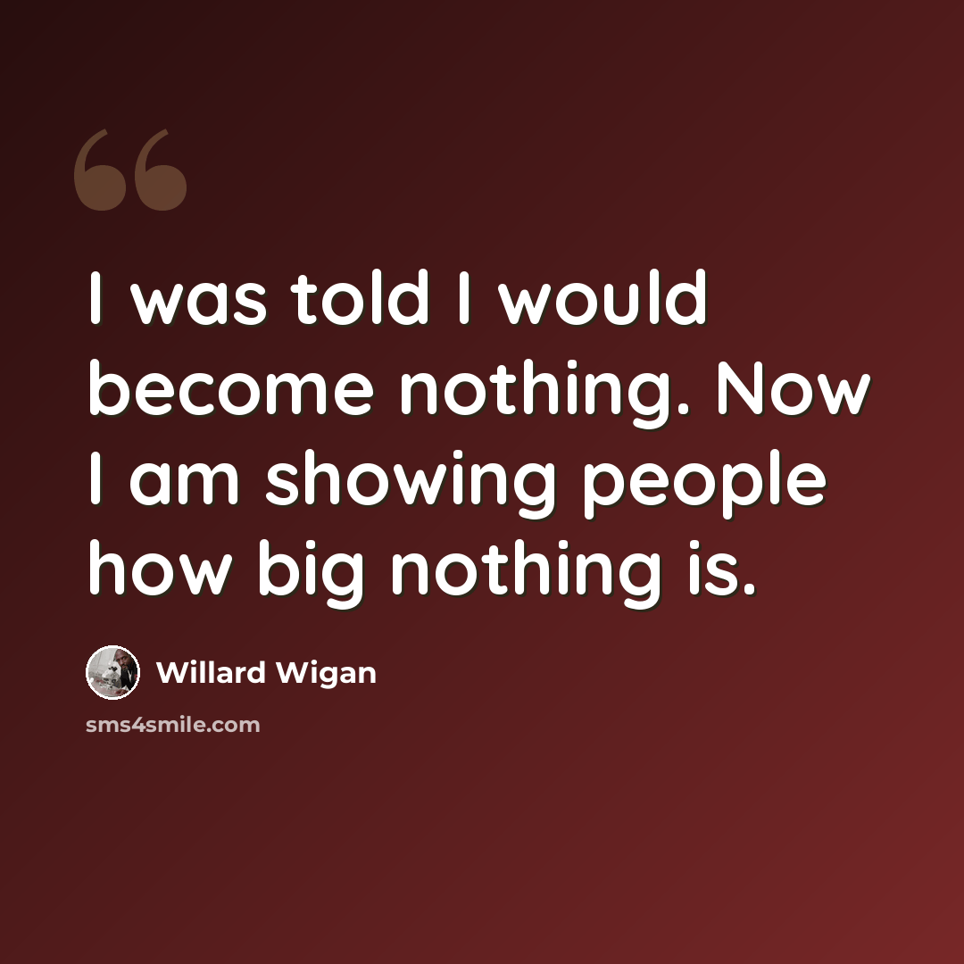 “I was told I would become nothing. Now I am showing people how big nothing is.” quote by Willard Wigan