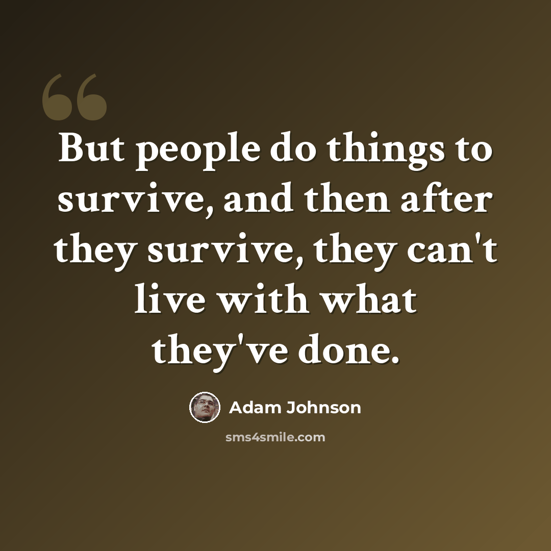 “But people do things to survive, and then after they survive, they can't live with what they've done.” quote by Adam Johnson