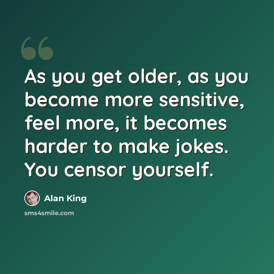 “As you get older, as you become more sensitive, feel more, it becomes harder to make jokes. You censor yourself.” quote by Alan King