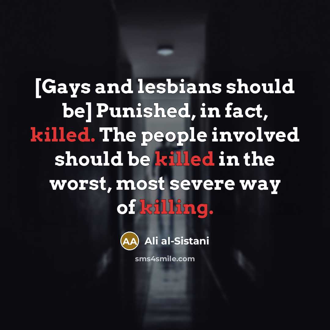 “[Gays and lesbians should be] Punished, in fact, killed. The people involved should be killed in the worst, most severe way of killing.” quote by Ali al-Sistani