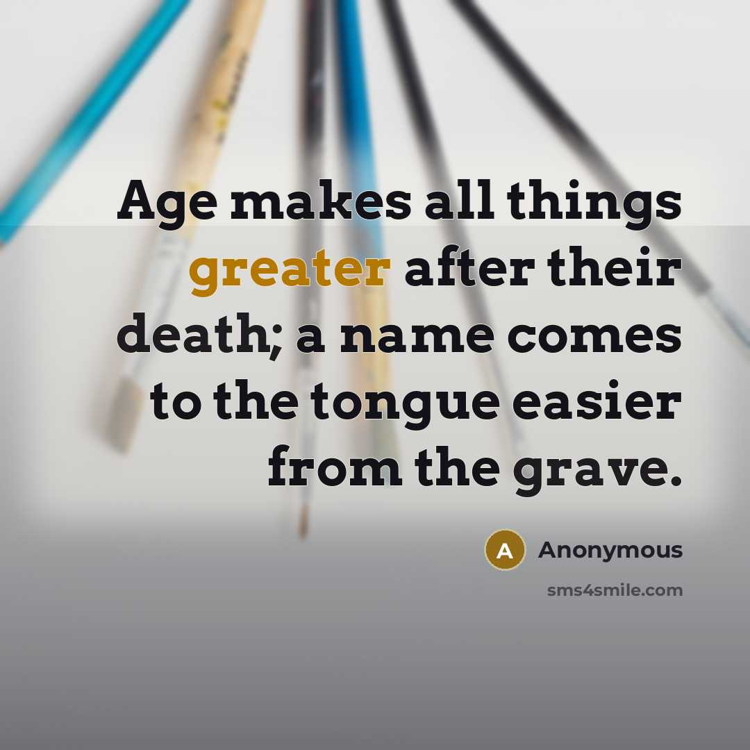 “Age makes all things greater after their death; a name comes to the tongue easier from the grave.” quote by Anonymous