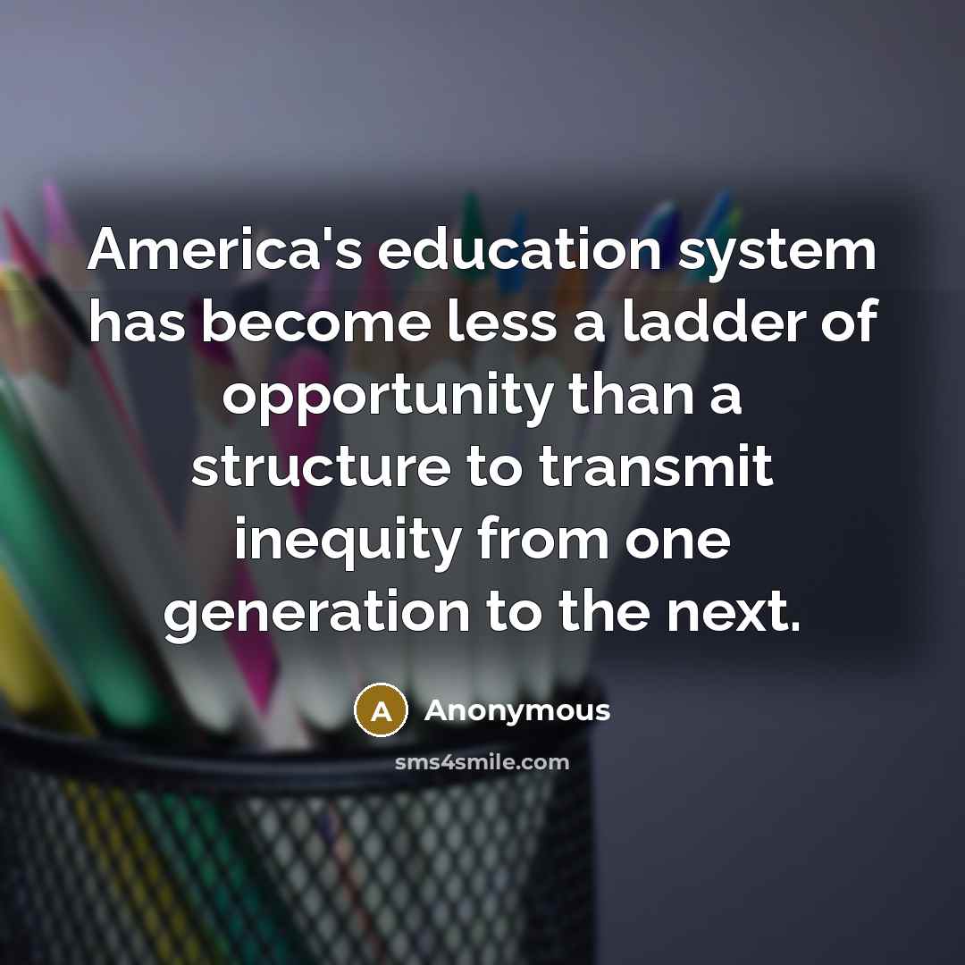 “America's education system has become less a ladder of opportunity than a structure to transmit inequity from one generation to the next.” quote by Anonymous