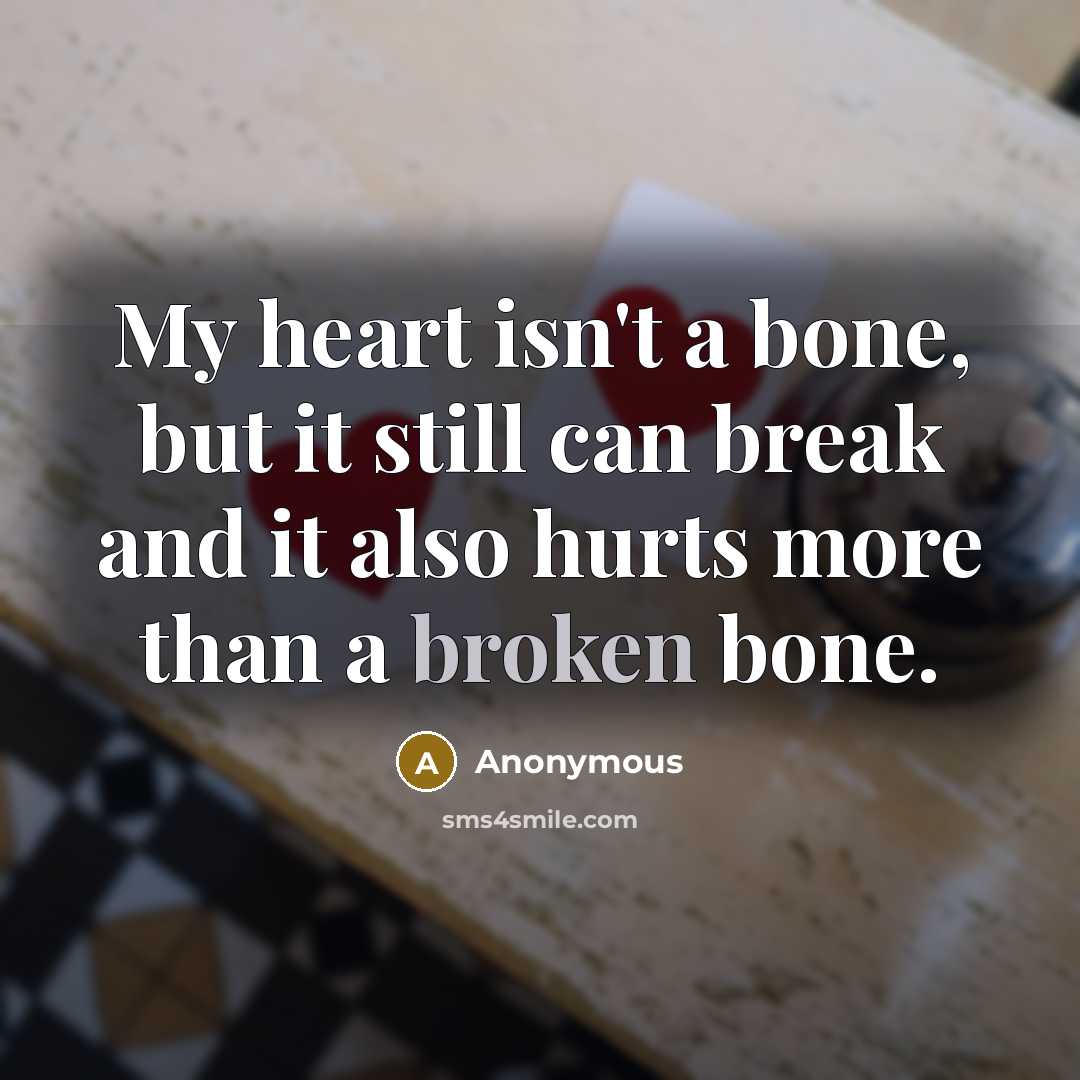 “My heart isn't a bone, but it still can break and it also hurts more than a broken bone.” quote by Anonymous
