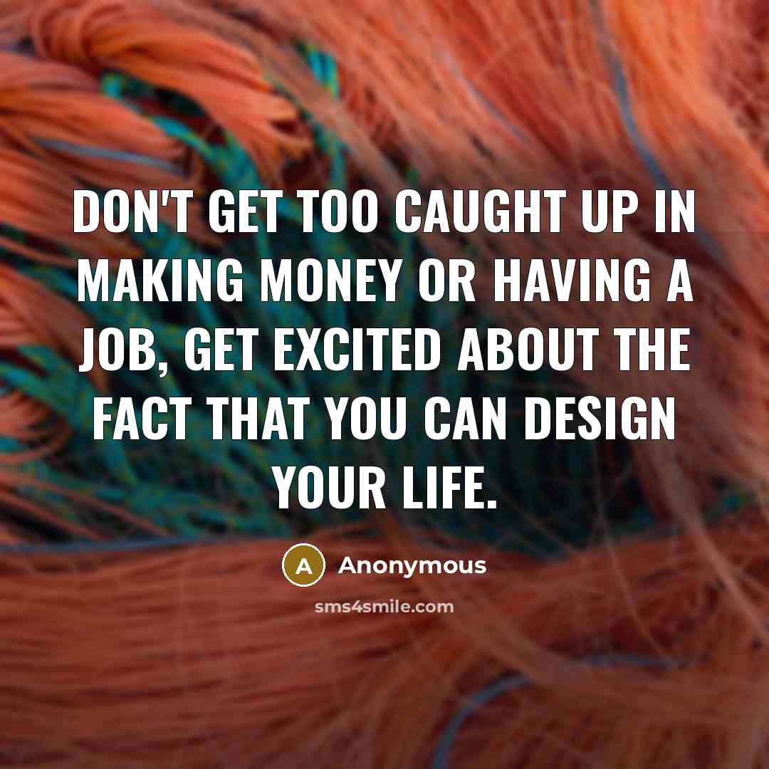 “Don't get too caught up in making money or having a job, get excited about the fact that you can design your life.” quote by Anonymous