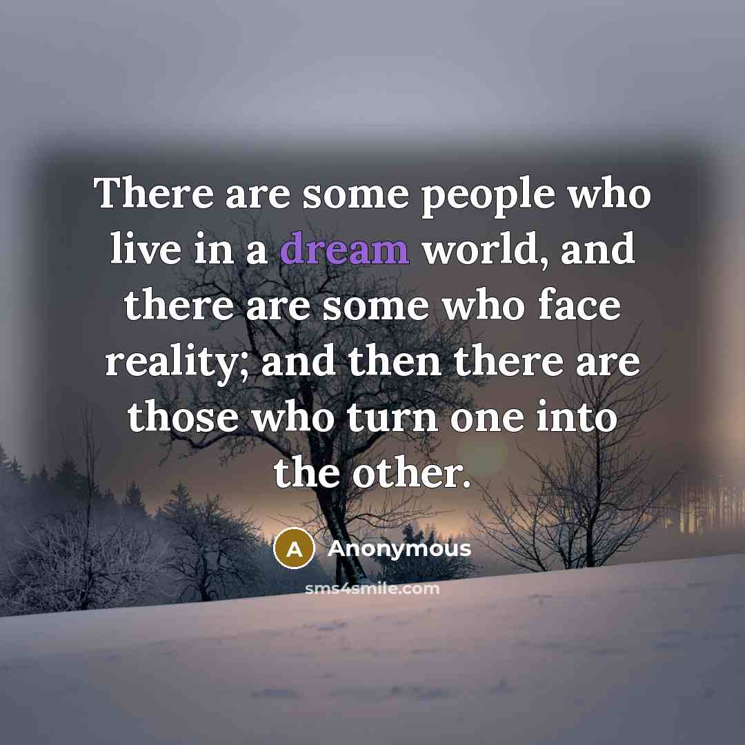 “There are some people who live in a dream world, and there are some who face reality; and then there are those who turn one into the other.” quote by Anonymous