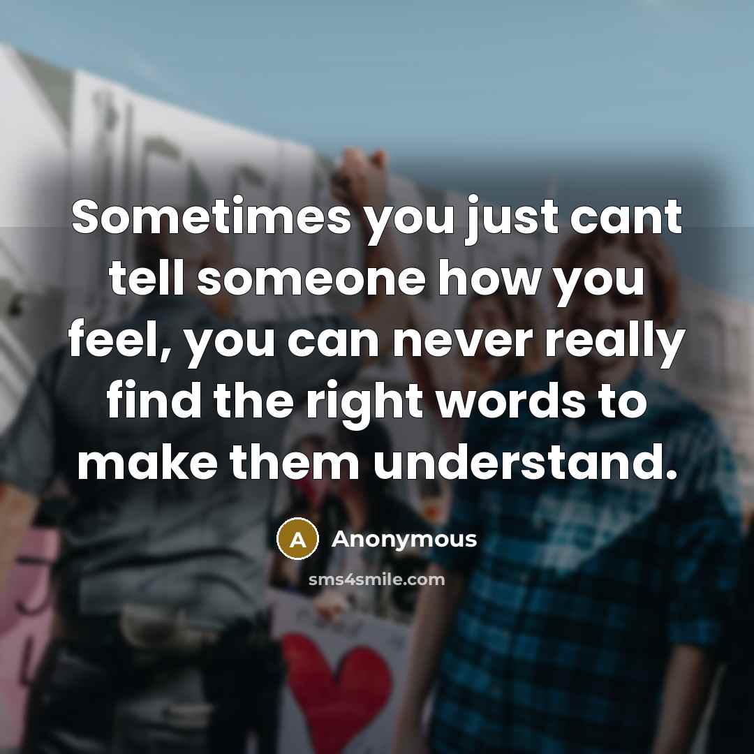 “Sometimes you just cant tell someone how you feel, you can never really find the right words to make them understand.” quote by Anonymous