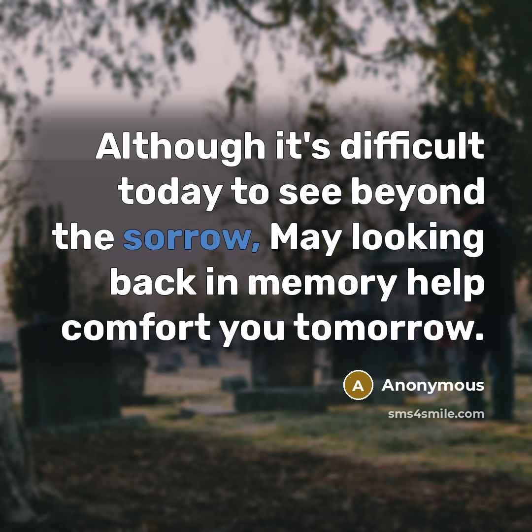 “Although it's difficult today to see beyond the sorrow, May looking back in memory help comfort you tomorrow.” quote by Anonymous
