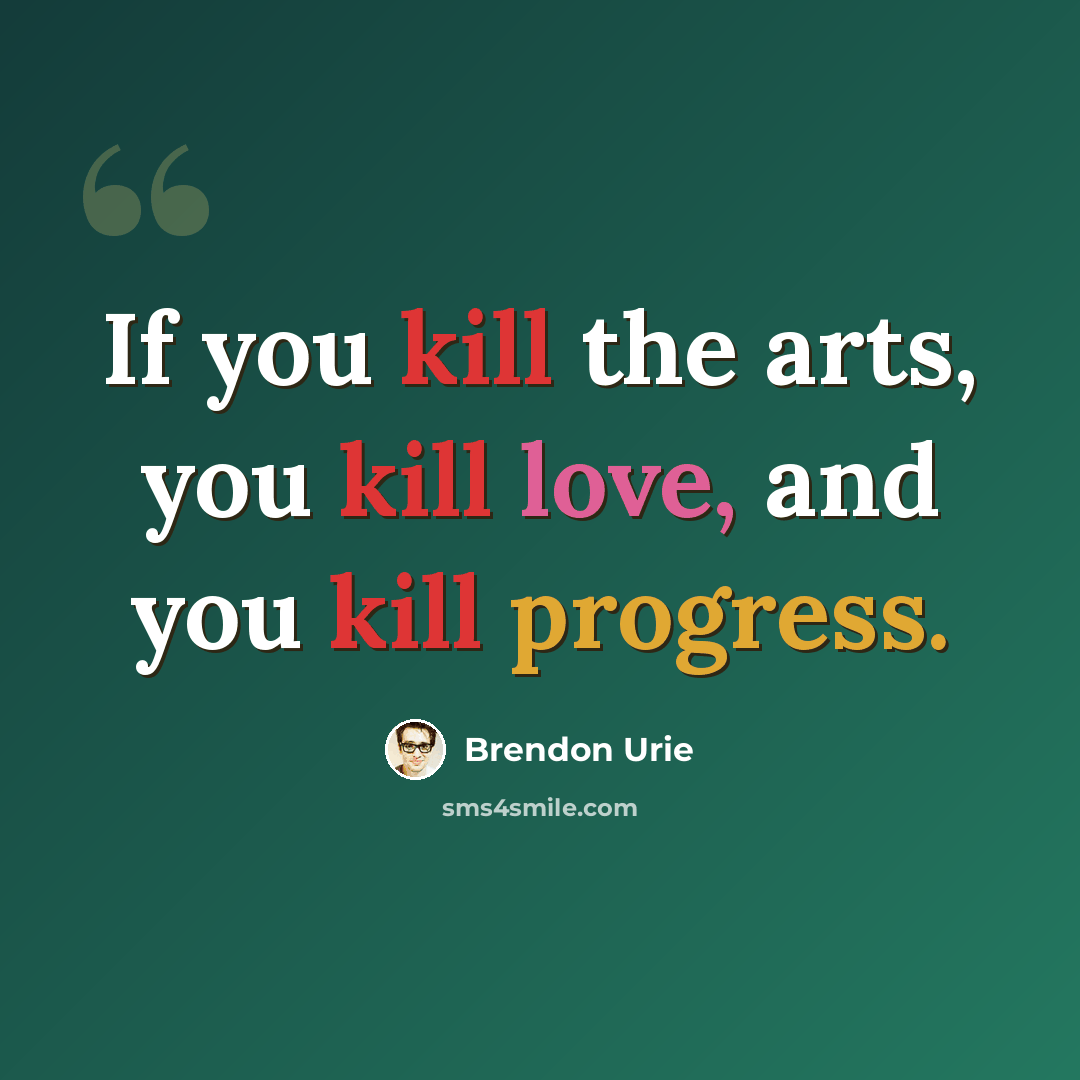 “If you kill the arts, you kill love, and you kill progress.” quote by Brendon Urie
