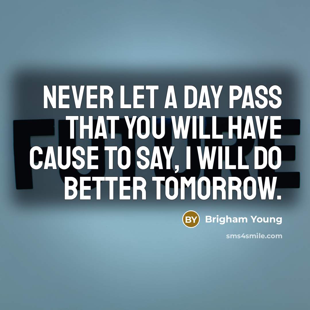 “Never let a day pass that you will have cause to say, I will do better tomorrow.” quote by Brigham Young