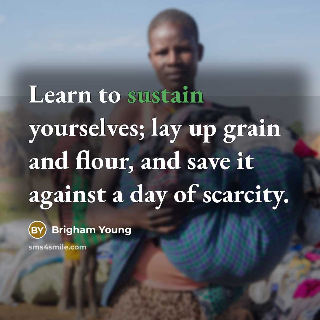 “Learn to sustain yourselves; lay up grain and flour, and save it against a day of scarcity.” quote by Brigham Young