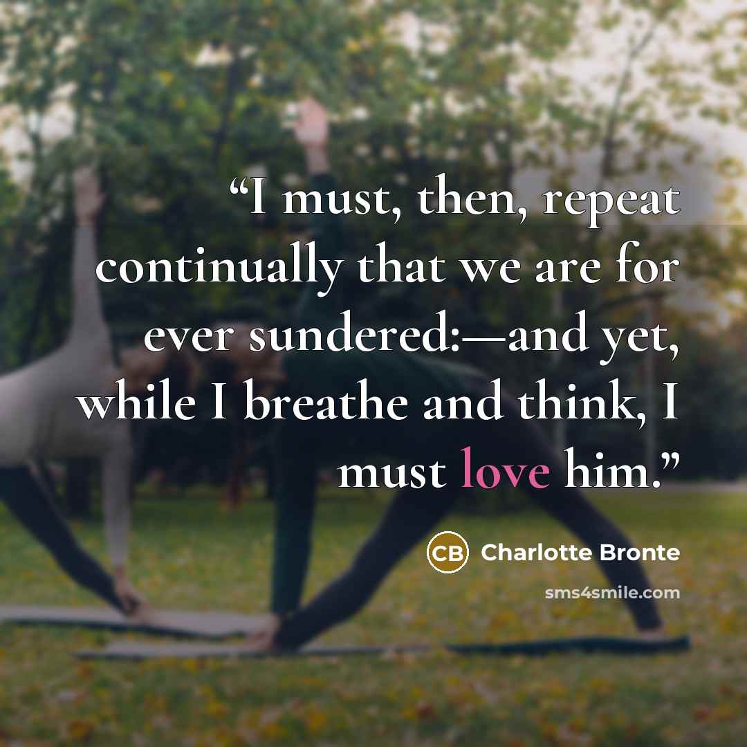 “I must, then, repeat continually that we are for ever sundered:—and yet, while I breathe and think, I must love him.” quote by Charlotte Brontë