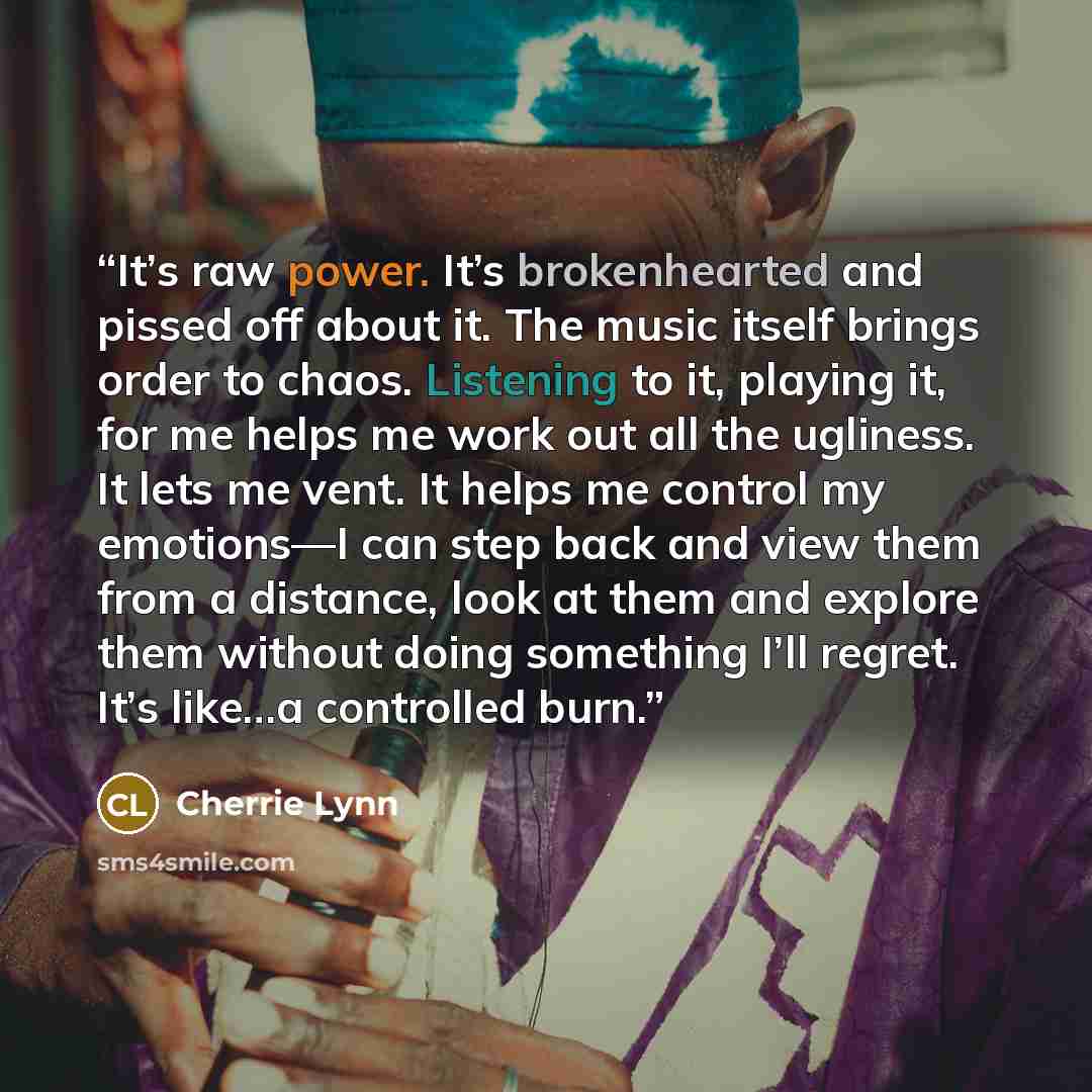 “It’s raw power. It’s brokenhearted and pissed off about it. The music itself brings order to chaos. Listening to it, playing it, for me helps me work out all the ugliness. It lets me vent. It helps me control my emotions—I can step back and view them from a distance, look at them and explore them…” quote by Cherrie Lynn