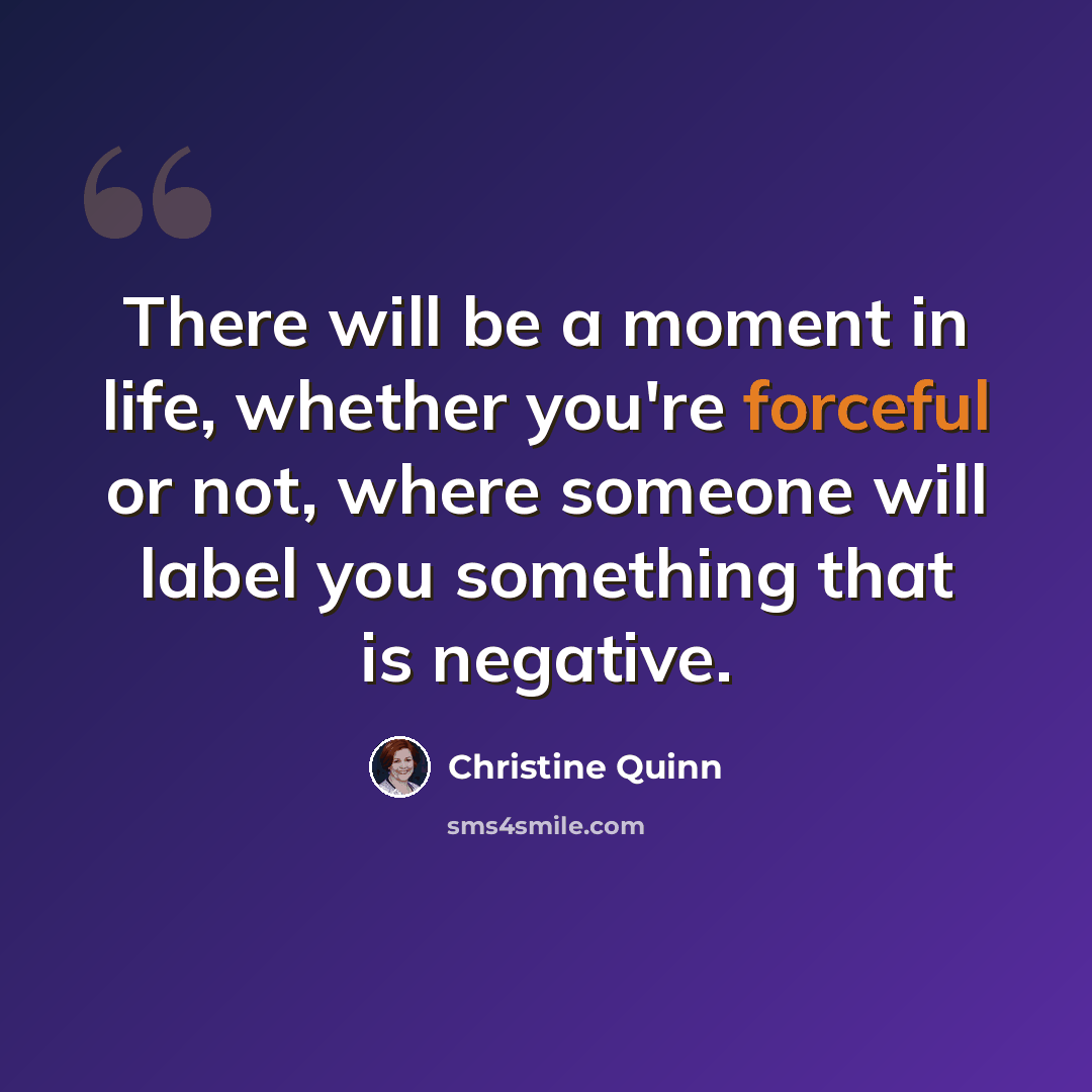 “There will be a moment in life, whether you're forceful or not, where someone will label you something that is negative.” quote by Christine Quinn