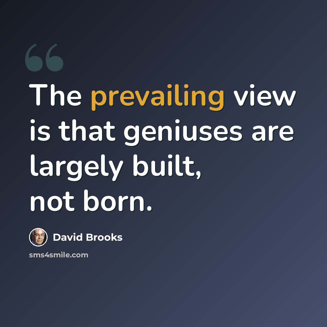 “The prevailing view is that geniuses are largely built, not born.” quote by David Brooks