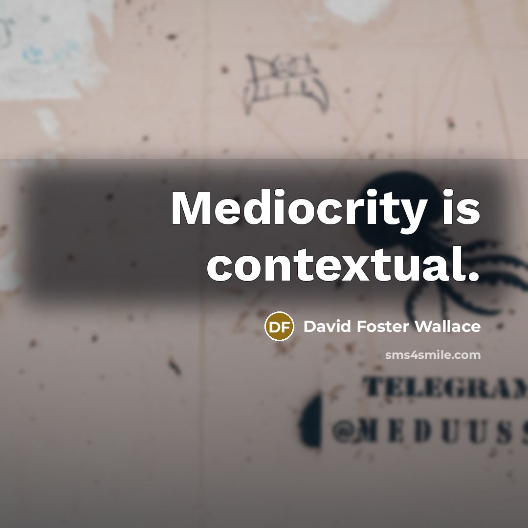 “Mediocrity is contextual.” quote by David Foster Wallace