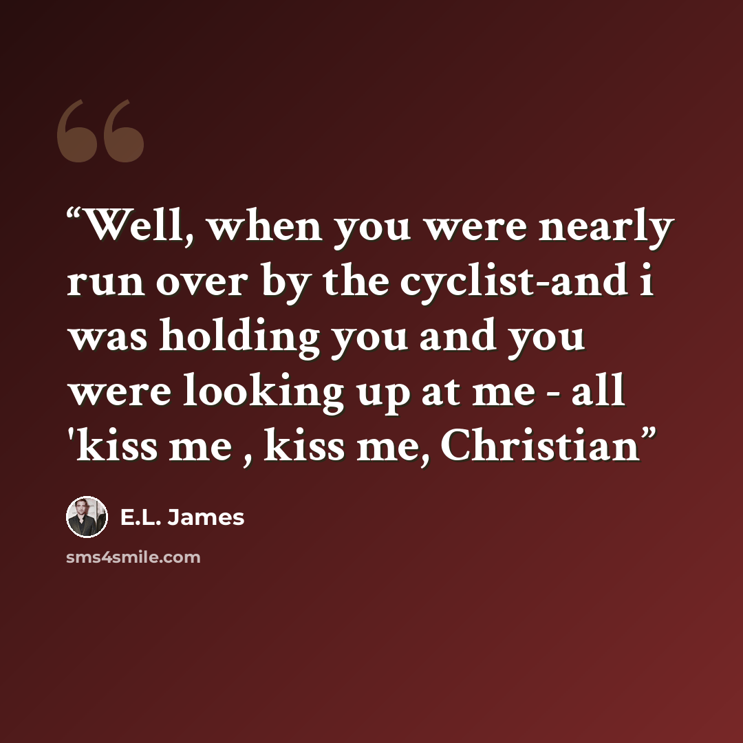 “Well, when you were nearly run over by the cyclist-and i was holding you and you were looking up at me - all 'kiss me , kiss me, Christian” quote by E.L. James