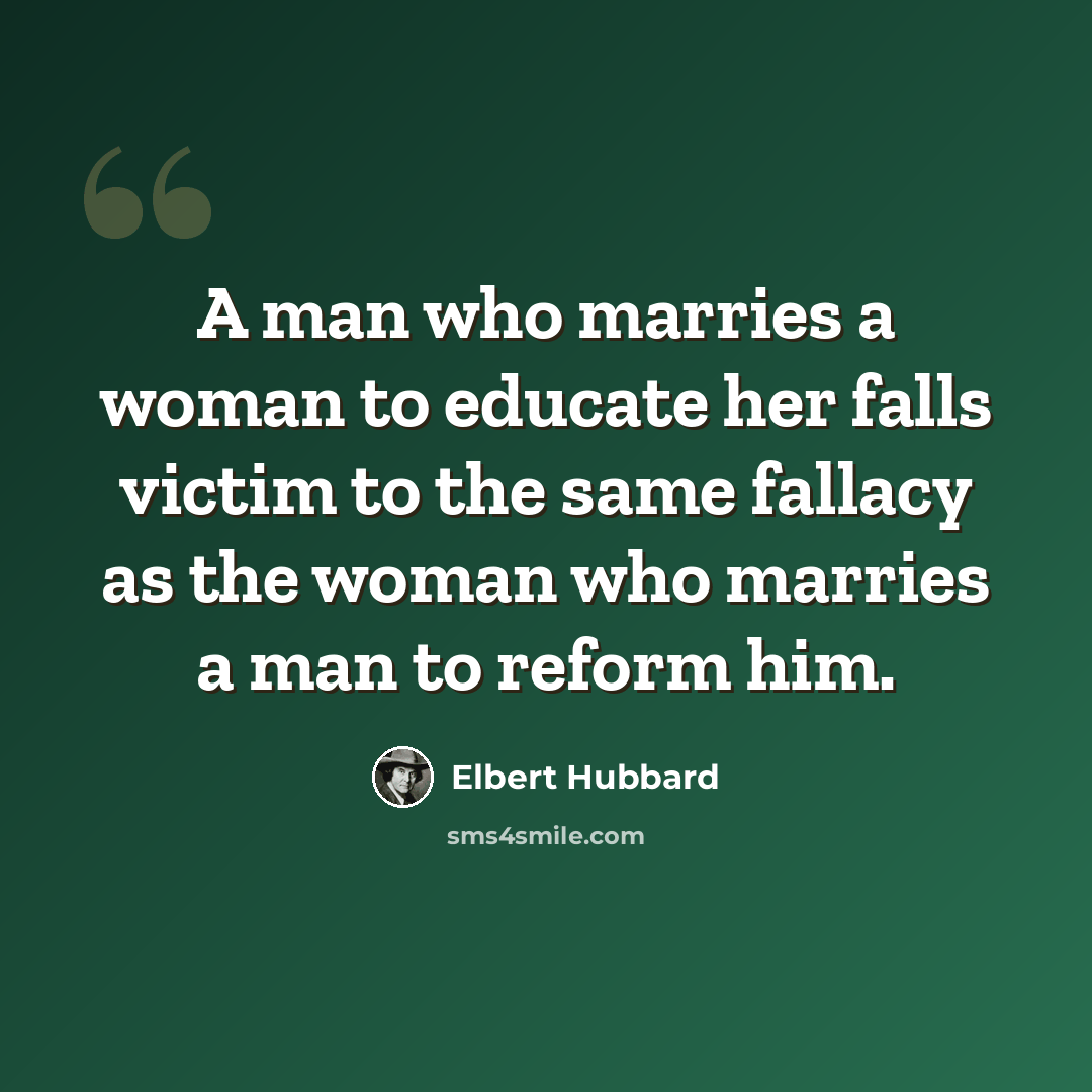 “A man who marries a woman to educate her falls victim to the same fallacy as the woman who marries a man to reform him.” quote by Elbert Hubbard
