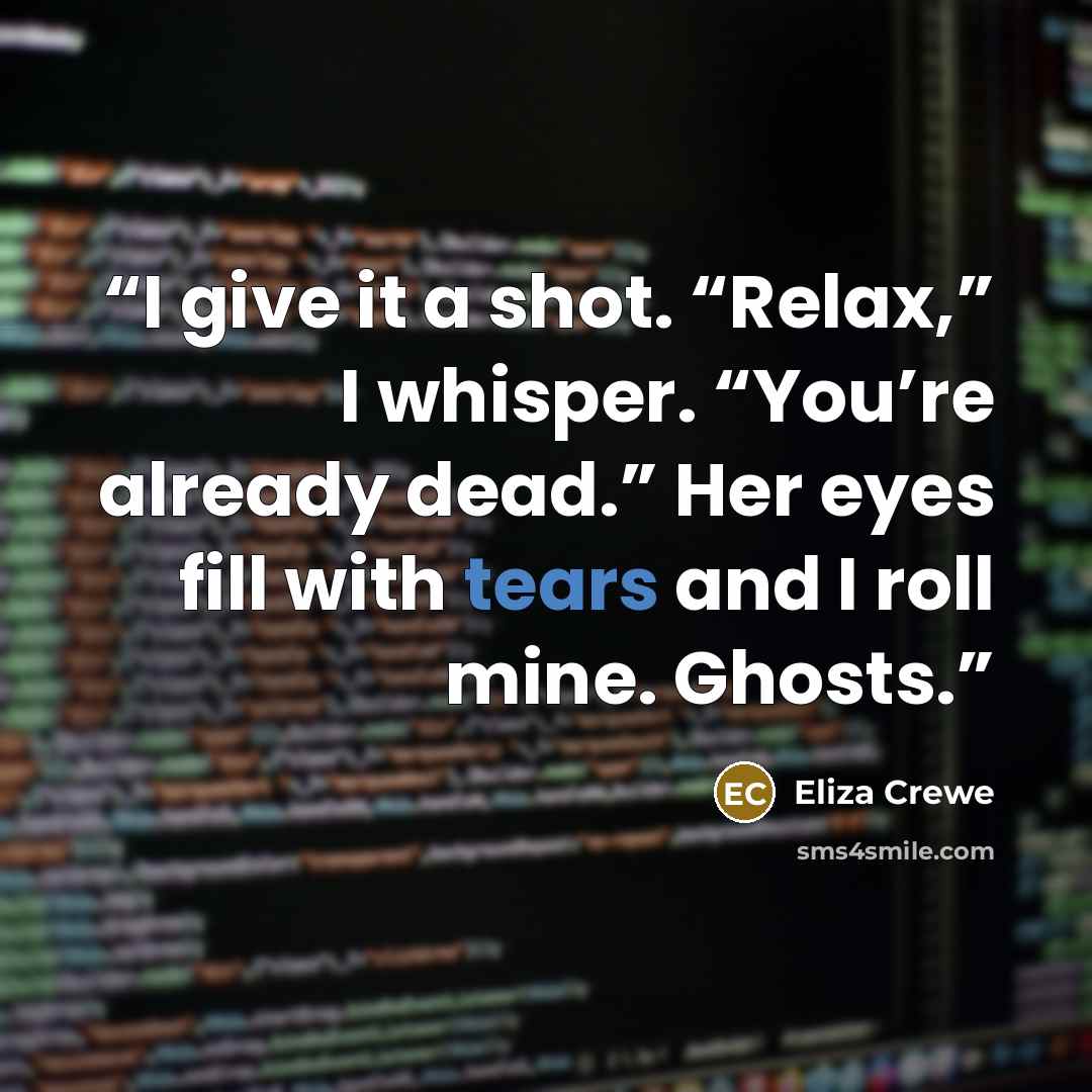 “I give it a shot. “Relax,” I whisper. “You’re already dead.” Her eyes fill with tears and I roll mine. Ghosts.” quote by Eliza Crewe