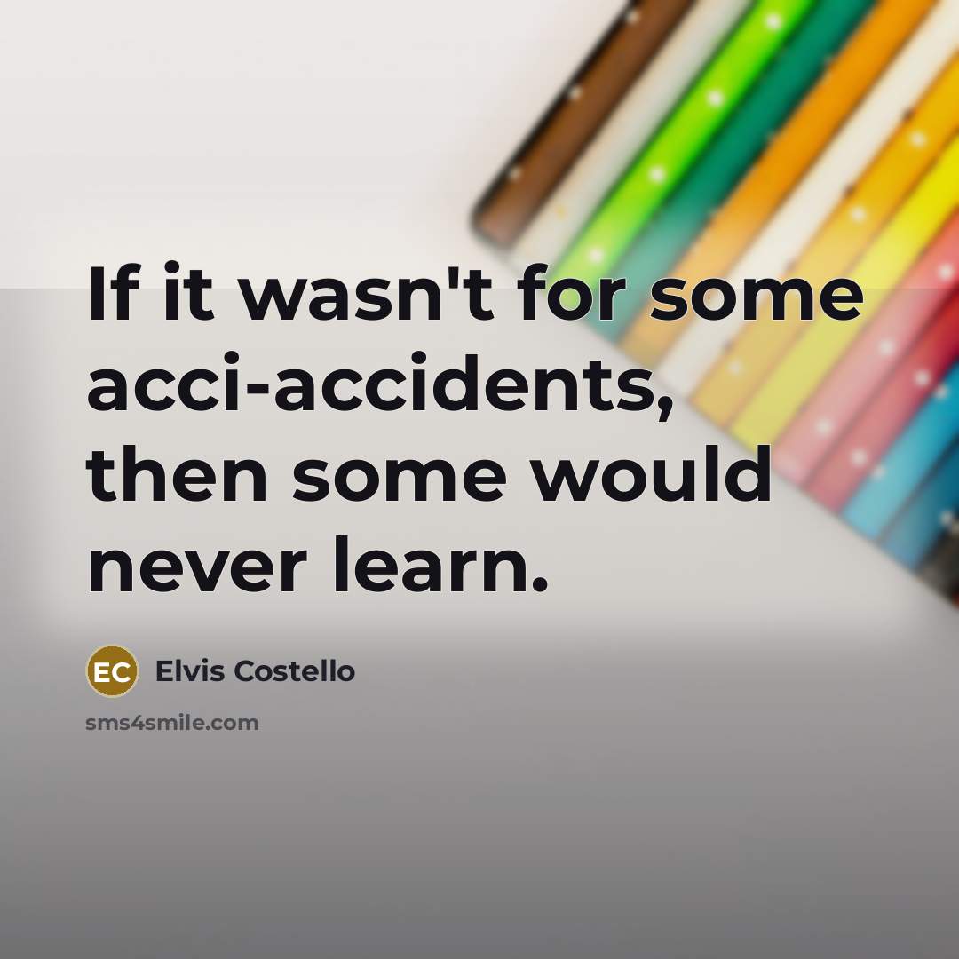 “If it wasn't for some acci-accidents, then some would never learn.” quote by Elvis Costello