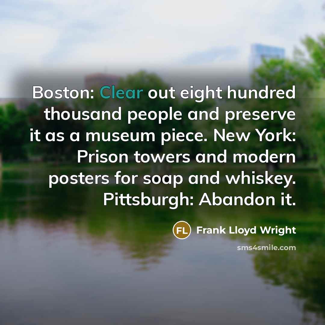 “Boston: Clear out eight hundred thousand people and preserve it as a museum piece. New York: Prison towers and modern posters for soap and whiskey. Pittsburgh: Abandon it.” quote by Frank Lloyd Wright