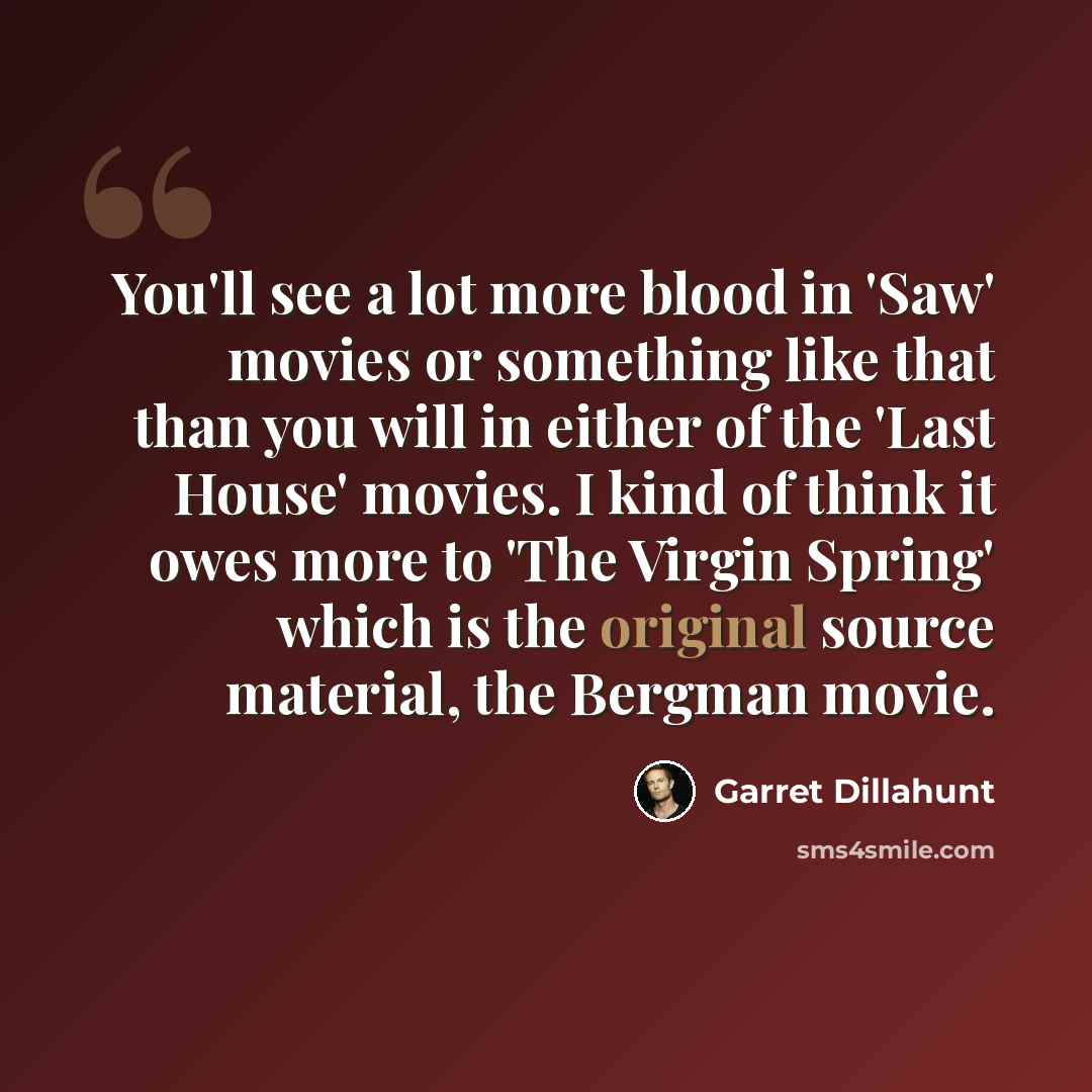 “You'll see a lot more blood in 'Saw' movies or something like that than you will in either of the 'Last House' movies. I kind of think it owes more to 'The Virgin Spring' which is the original source material, the Bergman movie.” quote by Garret Dillahunt