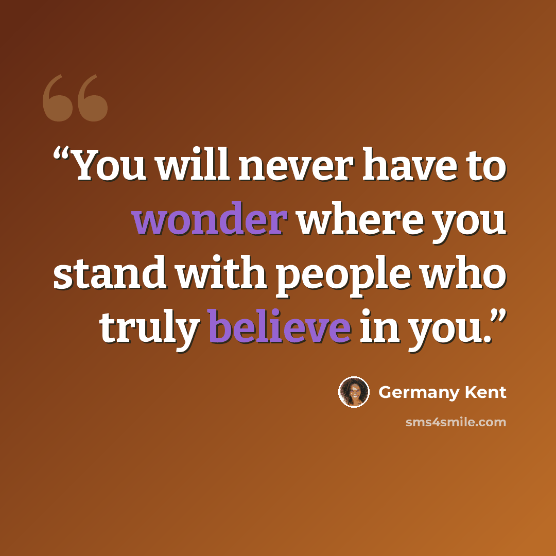 “You will never have to wonder where you stand with people who truly believe in you.” quote by Germany Kent