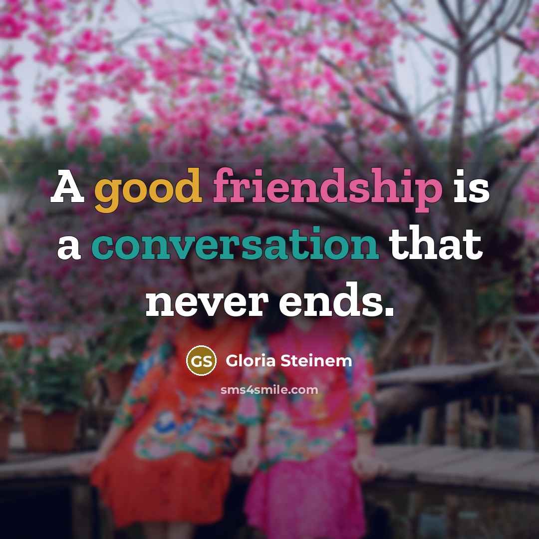 “A good friendship is a conversation that never ends.” quote by Gloria Steinem