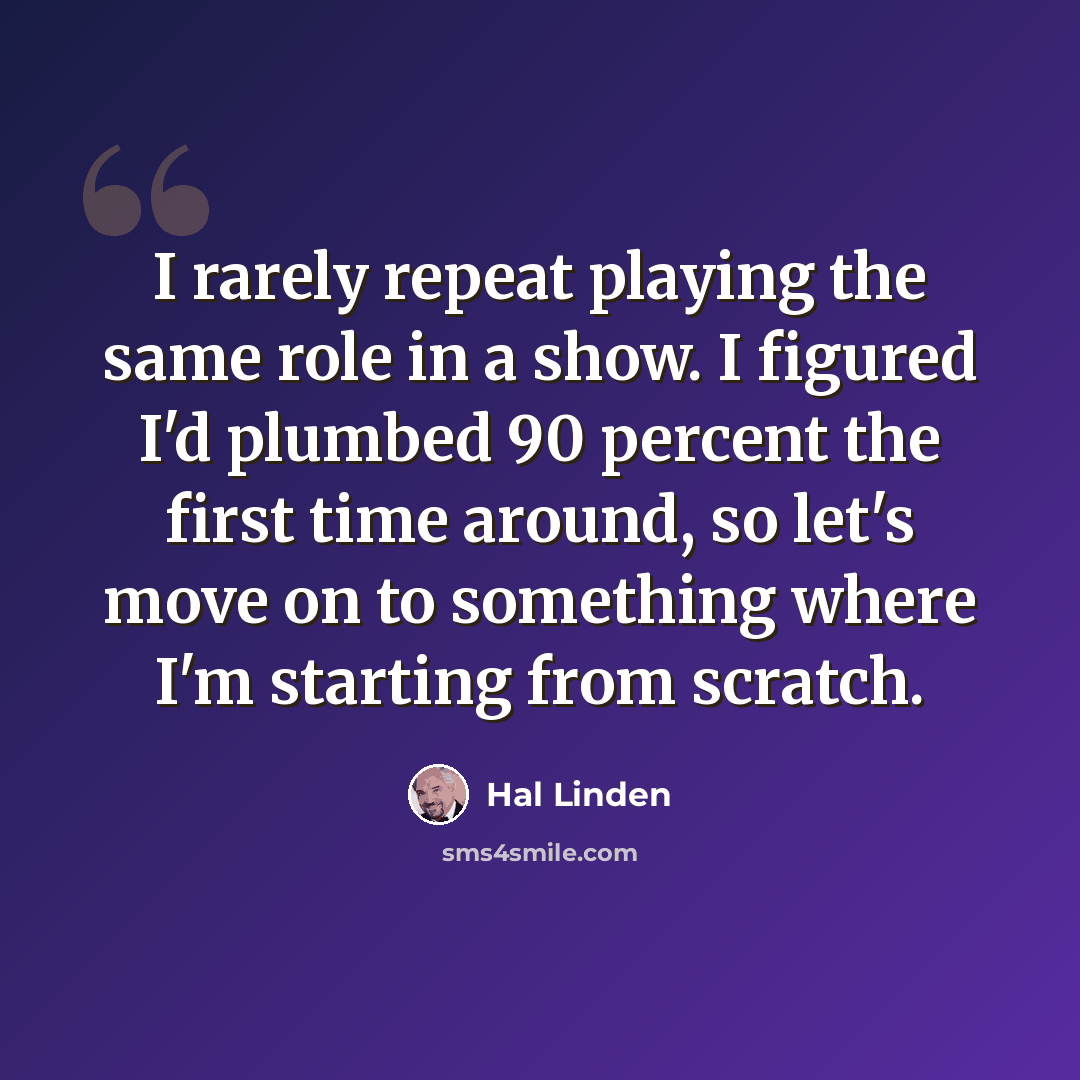 “I rarely repeat playing the same role in a show. I figured I'd plumbed 90 percent the first time around, so let's move on to something where I'm starting from scratch.” quote by Hal Linden