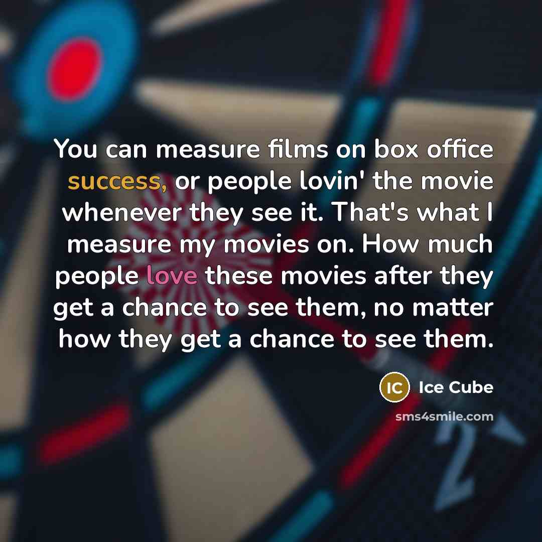 “You can measure films on box office success, or people lovin' the movie whenever they see it. That's what I measure my movies on. How much people love these movies after they get a chance to see them, no matter how they get a chance to see them.” quote by Ice Cube