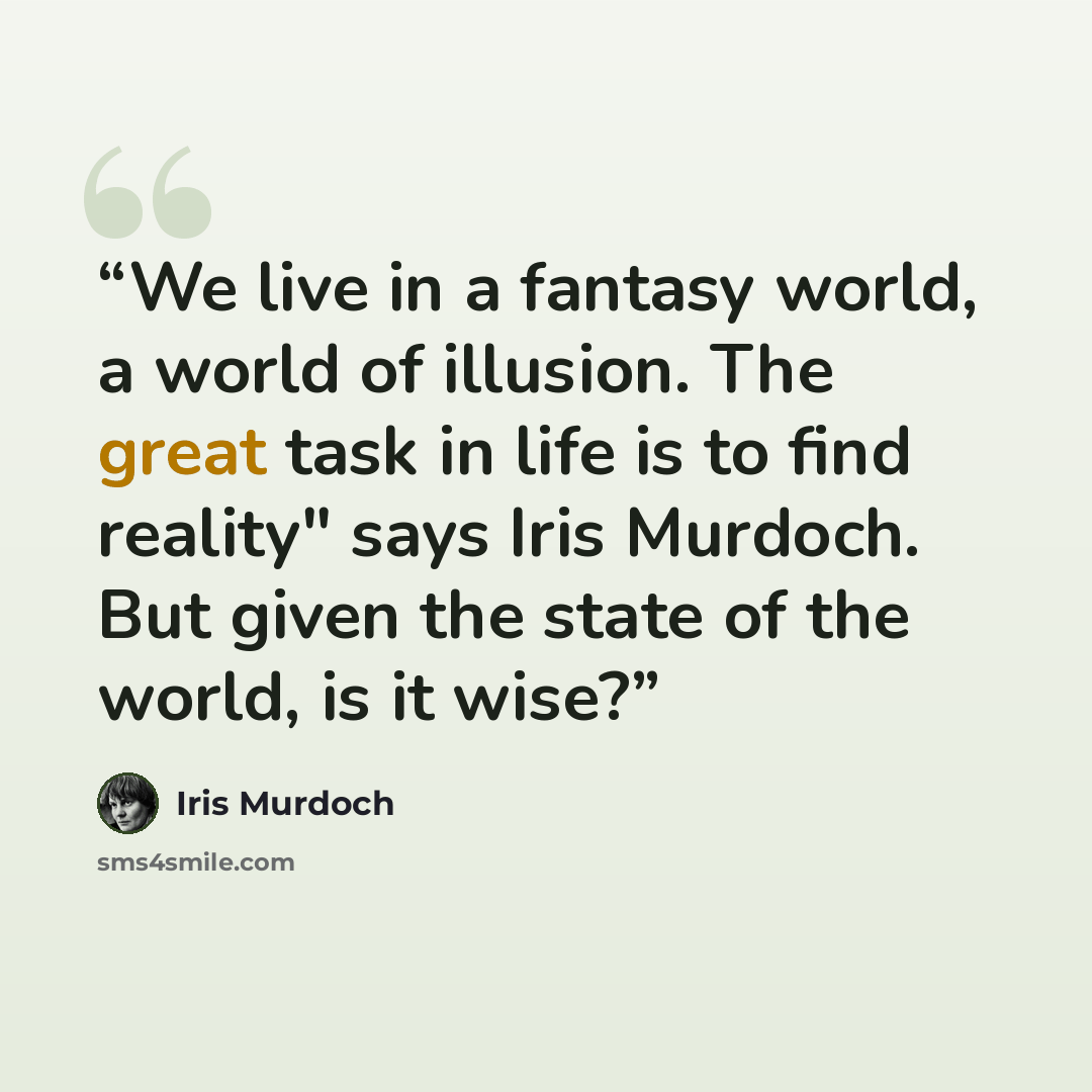 “We live in a fantasy world, a world of illusion. The great task in life is to find reality" says Iris Murdoch. But given the state of the world, is it wise?” quote by Iris Murdoch