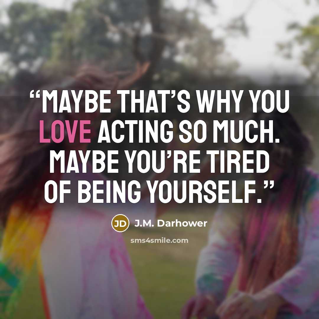 “Maybe that’s why you love acting so much. Maybe you’re tired of being yourself.” quote by J.M. Darhower