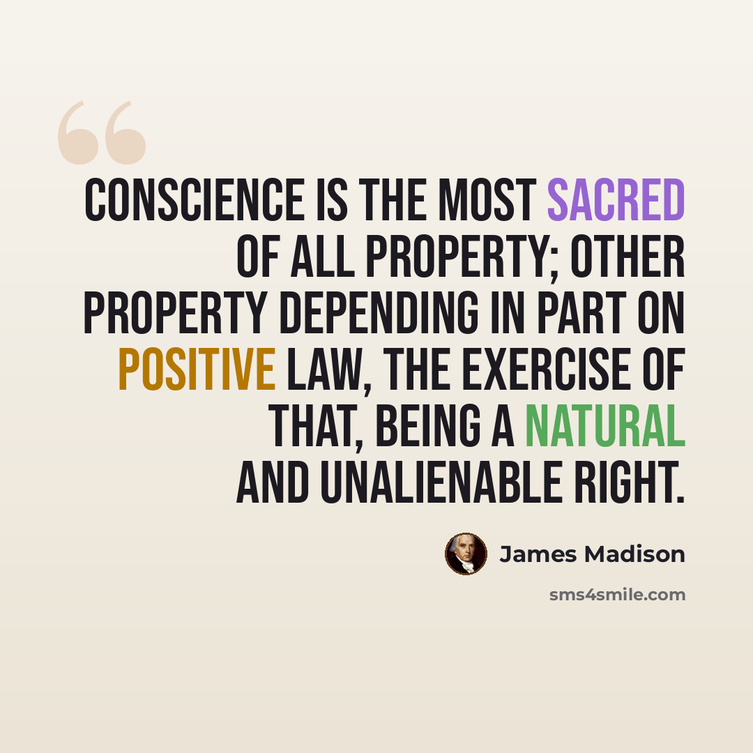 “Conscience is the most sacred of all property; other property depending in part on positive law, the exercise of that, being a natural and unalienable right.” quote by James Madison