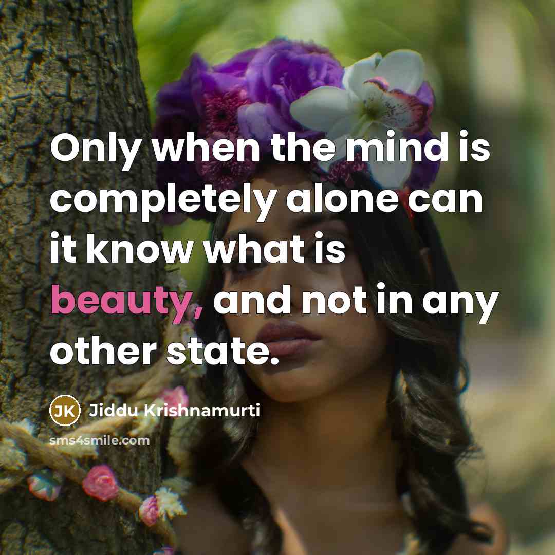 “Only when the mind is completely alone can it know what is beauty, and not in any other state.” quote by Jiddu Krishnamurti