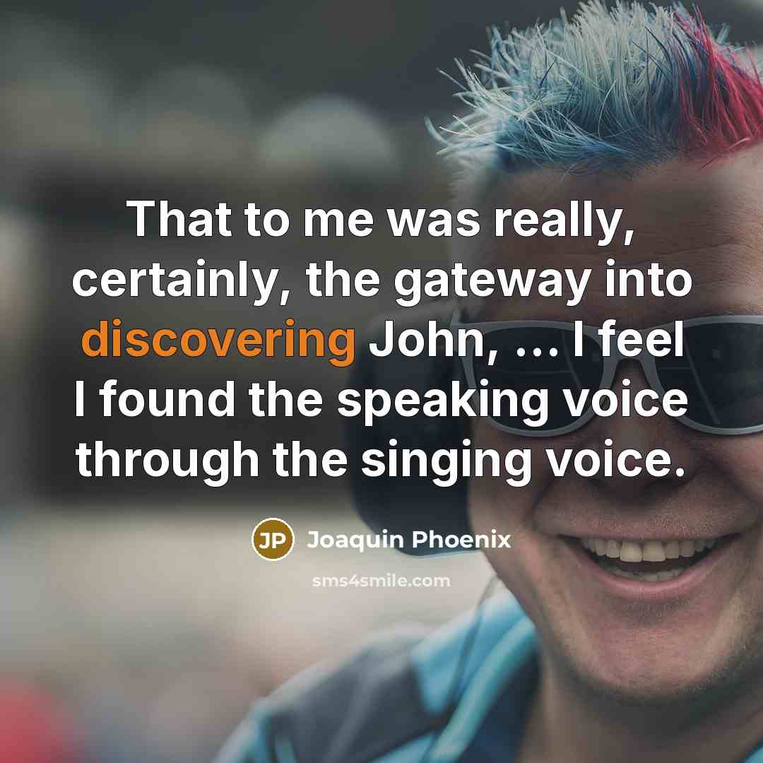 “That to me was really, certainly, the gateway into discovering John, ... I feel I found the speaking voice through the singing voice.” quote by Joaquin Phoenix