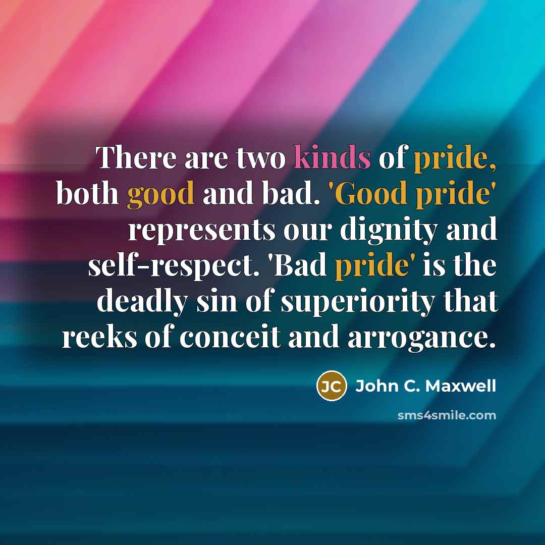 “There are two kinds of pride, both good and bad. 'Good pride' represents our dignity and self-respect. 'Bad pride' is the deadly sin of superiority that reeks of conceit and arrogance.” quote by John C. Maxwell
